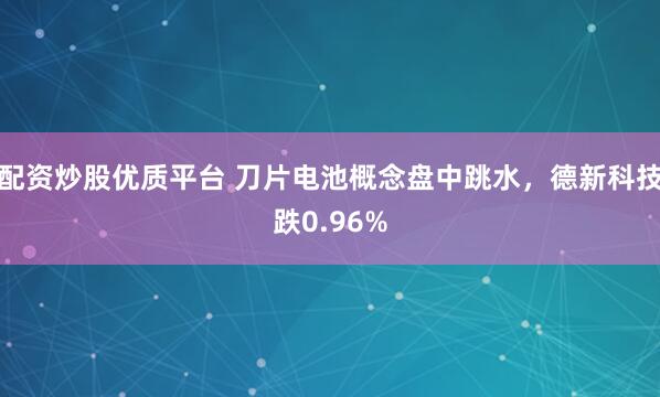 配资炒股优质平台 刀片电池概念盘中跳水，德新科技跌0.96%
