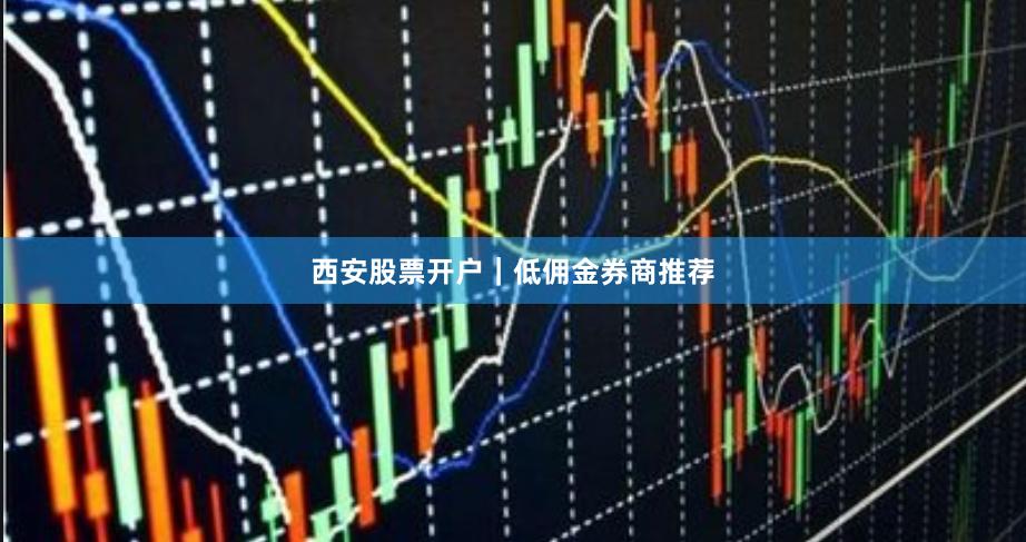 西安股票开户｜低佣金券商推荐