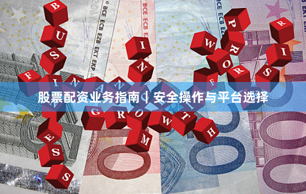 股票配资业务指南｜安全操作与平台选择