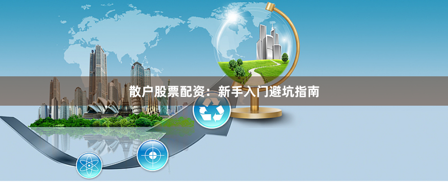 散户股票配资：新手入门避坑指南
