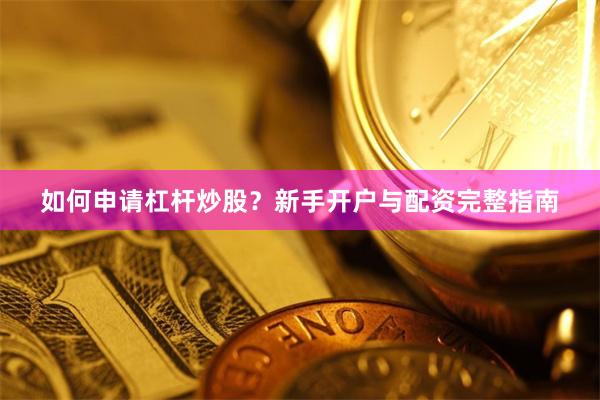 如何申请杠杆炒股？新手开户与配资完整指南